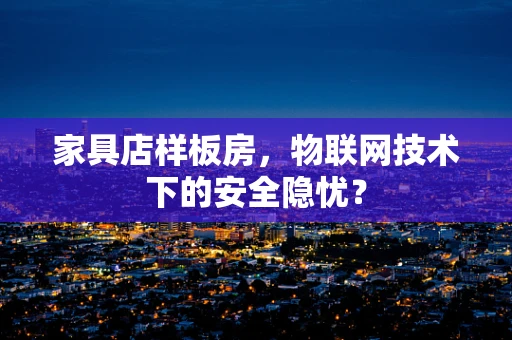 家具店样板房，物联网技术下的安全隐忧？