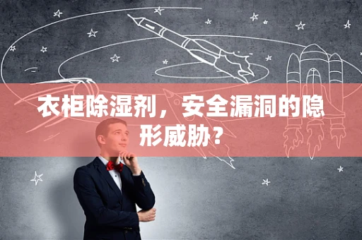 衣柜除湿剂，安全漏洞的隐形威胁？