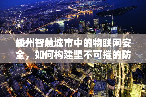 嵊州智慧城市中的物联网安全，如何构建坚不可摧的防御网？