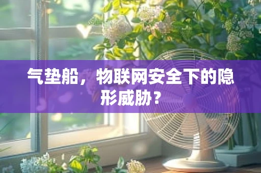 气垫船，物联网安全下的隐形威胁？