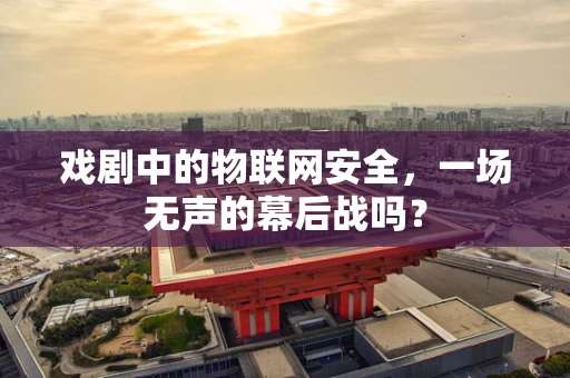 戏剧中的物联网安全，一场无声的幕后战吗？