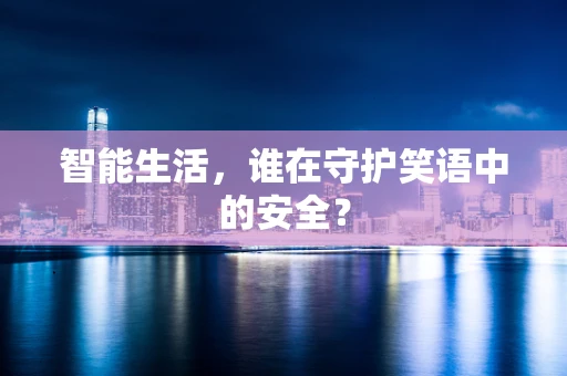 智能生活，谁在守护笑语中的安全？