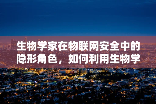 生物学家在物联网安全中的隐形角色，如何利用生物学原理增强网络安全？