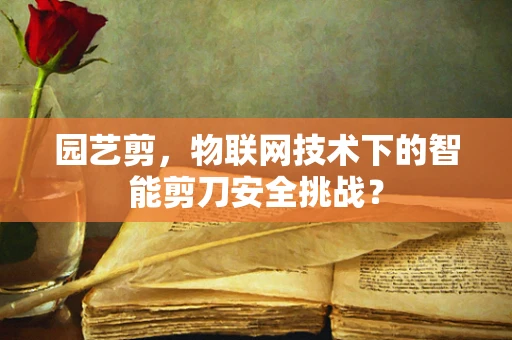 园艺剪，物联网技术下的智能剪刀安全挑战？