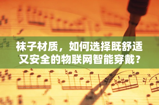 袜子材质，如何选择既舒适又安全的物联网智能穿戴？