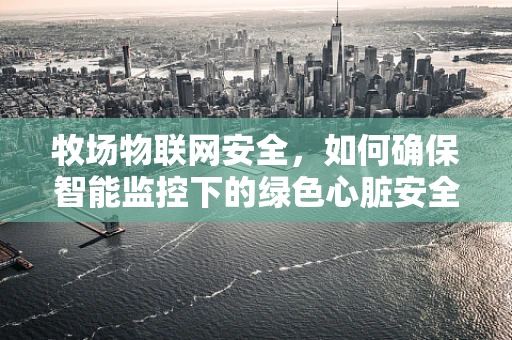 牧场物联网安全，如何确保智能监控下的绿色心脏安全无虞？