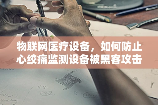 物联网医疗设备，如何防止心绞痛监测设备被黑客攻击？