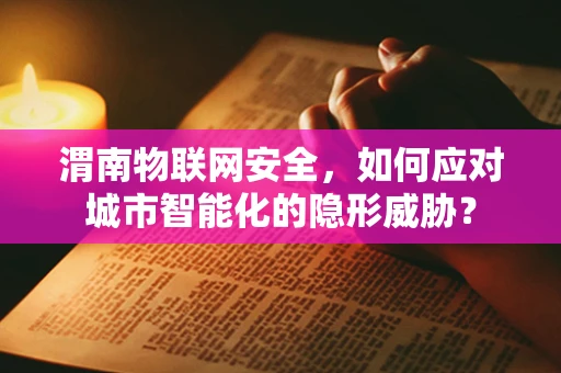 渭南物联网安全，如何应对城市智能化的隐形威胁？