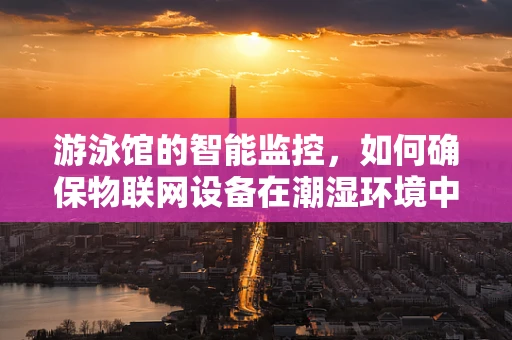 游泳馆的智能监控，如何确保物联网设备在潮湿环境中的安全？