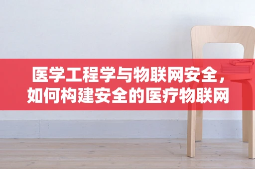 医学工程学与物联网安全，如何构建安全的医疗物联网环境？