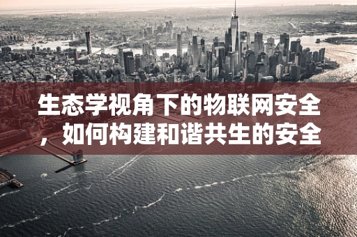 生态学视角下的物联网安全，如何构建和谐共生的安全生态？