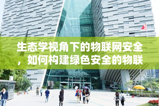 生态学视角下的物联网安全，如何构建绿色安全的物联网生态？