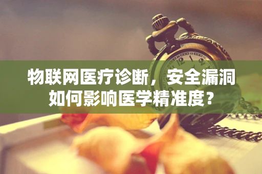 物联网医疗诊断，安全漏洞如何影响医学精准度？