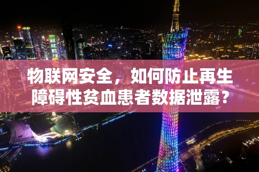 物联网安全，如何防止再生障碍性贫血患者数据泄露？