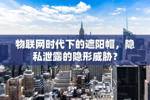 物联网时代下的遮阳帽，隐私泄露的隐形威胁？