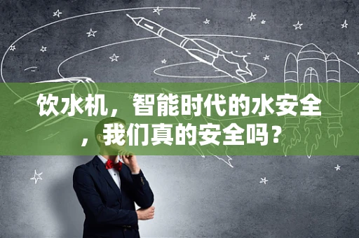 饮水机，智能时代的水安全，我们真的安全吗？