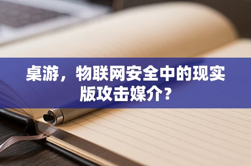 桌游，物联网安全中的现实版攻击媒介？