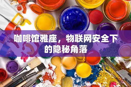 咖啡馆雅座，物联网安全下的隐秘角落