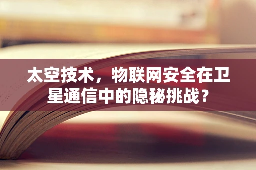 太空技术，物联网安全在卫星通信中的隐秘挑战？