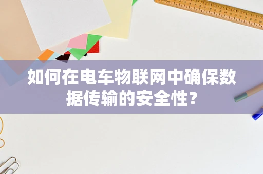 如何在电车物联网中确保数据传输的安全性？