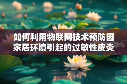 如何利用物联网技术预防因家居环境引起的过敏性皮炎？