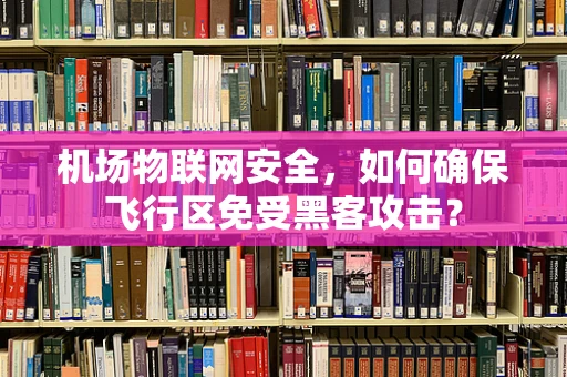 机场物联网安全，如何确保飞行区免受黑客攻击？