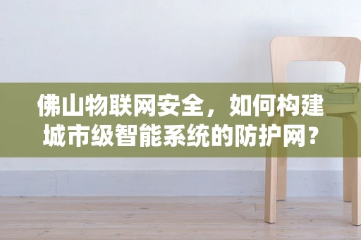 佛山物联网安全，如何构建城市级智能系统的防护网？