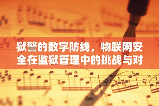 狱警的数字防线，物联网安全在监狱管理中的挑战与对策