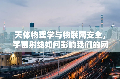 天体物理学与物联网安全，宇宙射线如何影响我们的网络安全？
