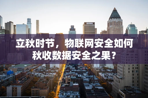 立秋时节，物联网安全如何秋收数据安全之果？