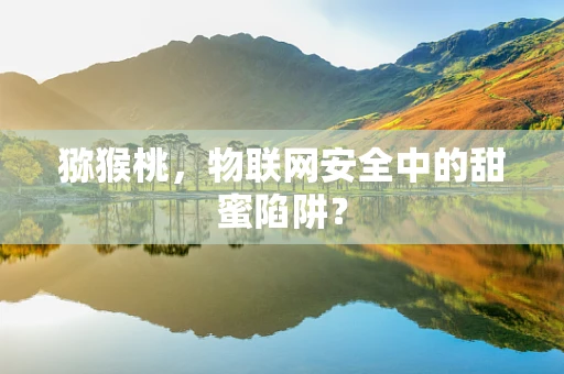 猕猴桃，物联网安全中的甜蜜陷阱？
