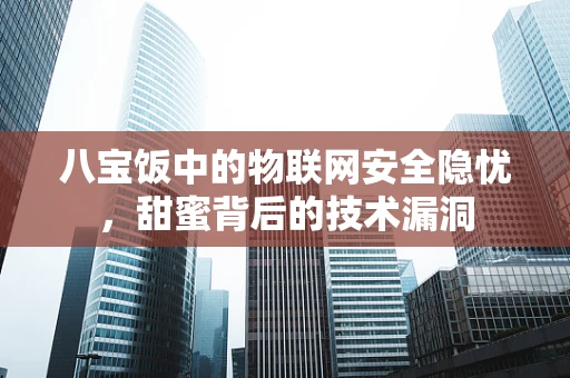 八宝饭中的物联网安全隐忧，甜蜜背后的技术漏洞