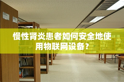 慢性肾炎患者如何安全地使用物联网设备？