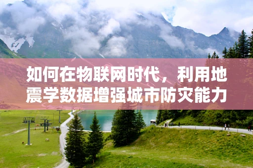 如何在物联网时代，利用地震学数据增强城市防灾能力？