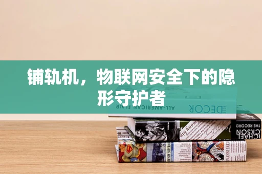 铺轨机，物联网安全下的隐形守护者
