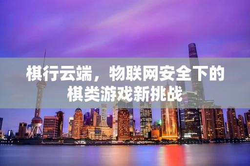 棋行云端，物联网安全下的棋类游戏新挑战