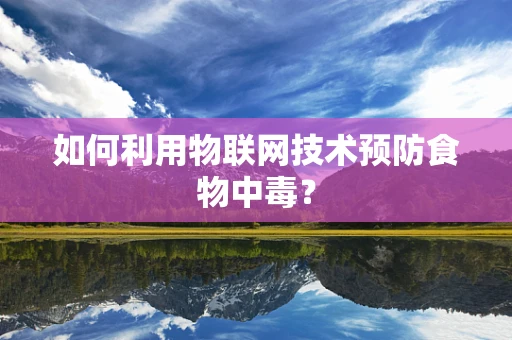 如何利用物联网技术预防食物中毒？