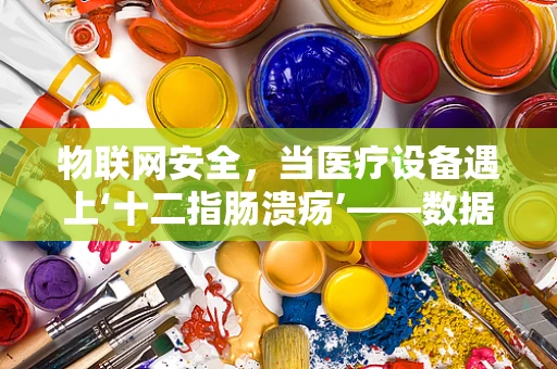 物联网安全，当医疗设备遇上‘十二指肠溃疡’——数据泄露的隐秘风险？
