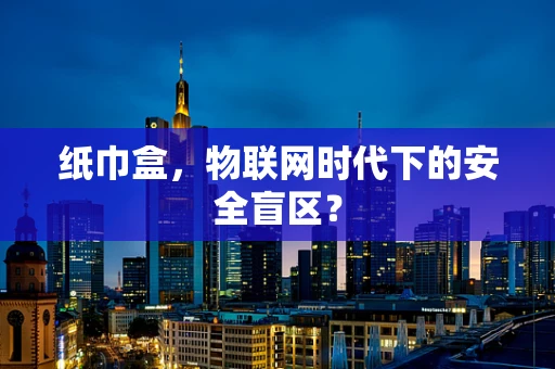 纸巾盒，物联网时代下的安全盲区？