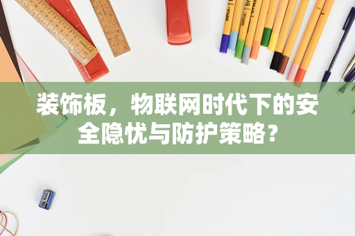 装饰板，物联网时代下的安全隐忧与防护策略？