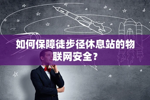 如何保障徒步径休息站的物联网安全？