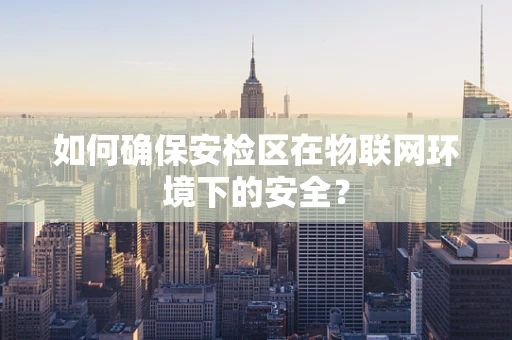 如何确保安检区在物联网环境下的安全？