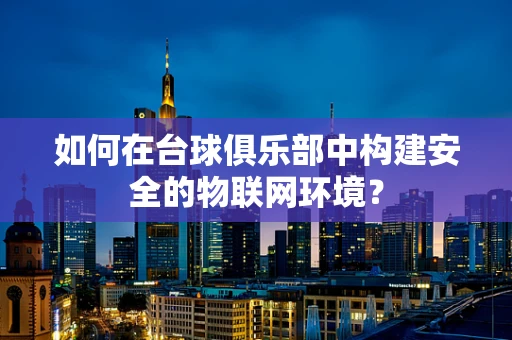 如何在台球俱乐部中构建安全的物联网环境？