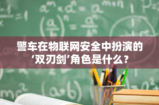 警车在物联网安全中扮演的‘双刃剑’角色是什么？