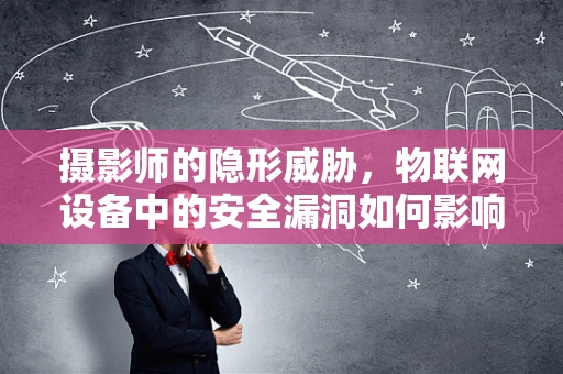 摄影师的隐形威胁，物联网设备中的安全漏洞如何影响摄影安全？
