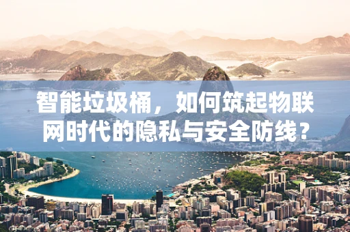 智能垃圾桶，如何筑起物联网时代的隐私与安全防线？