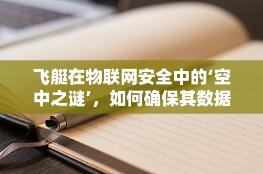 飞艇在物联网安全中的‘空中之谜’，如何确保其数据传输安全？