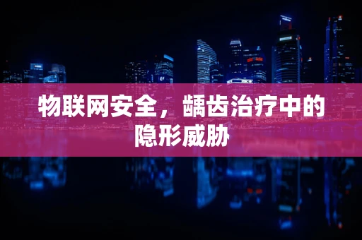 物联网安全，龋齿治疗中的隐形威胁