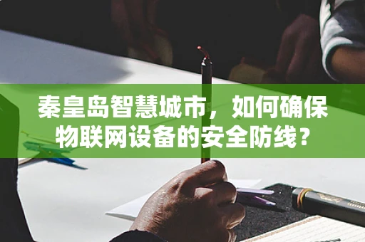 秦皇岛智慧城市，如何确保物联网设备的安全防线？