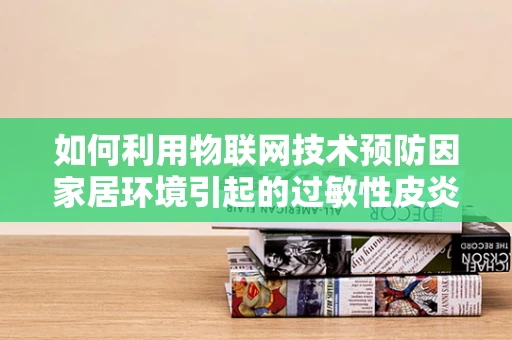 如何利用物联网技术预防因家居环境引起的过敏性皮炎？